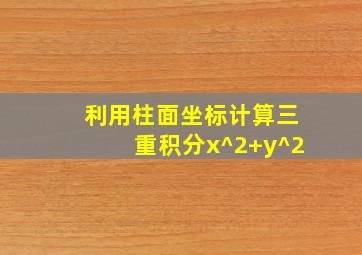 利用柱面坐标计算三重积分x^2+y^2